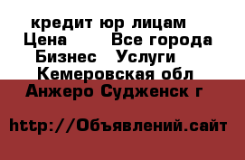 кредит юр лицам  › Цена ­ 0 - Все города Бизнес » Услуги   . Кемеровская обл.,Анжеро-Судженск г.